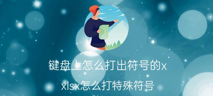 键盘上怎么打出符号的x xlsx怎么打特殊符号？